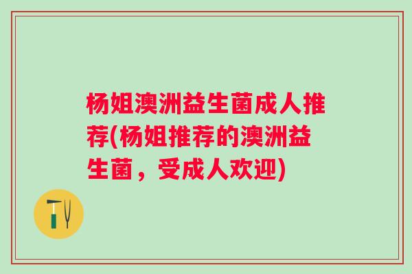 杨姐澳洲益生菌成人推荐(杨姐推荐的澳洲益生菌，受成人欢迎)