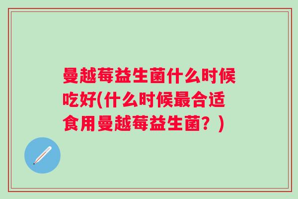 曼越莓益生菌什么时候吃好(什么时候合适食用曼越莓益生菌？)