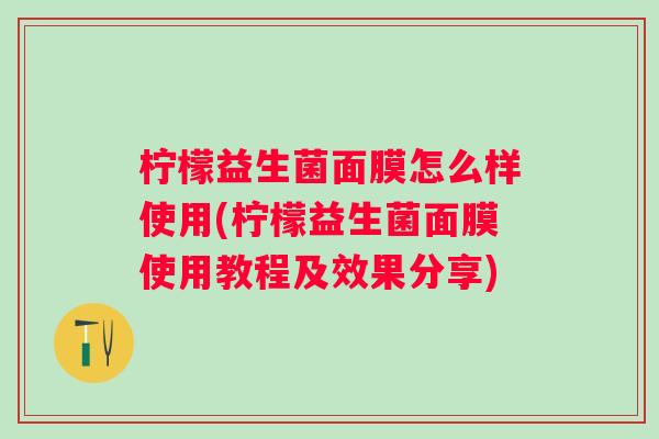 柠檬益生菌面膜怎么样使用(柠檬益生菌面膜使用教程及效果分享)