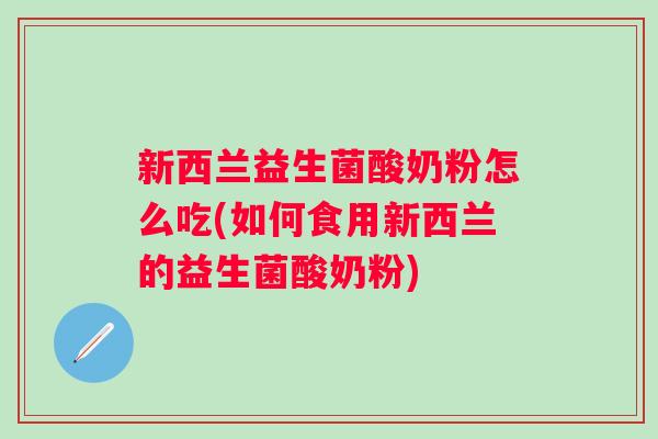 新西兰益生菌酸奶粉怎么吃(如何食用新西兰的益生菌酸奶粉)
