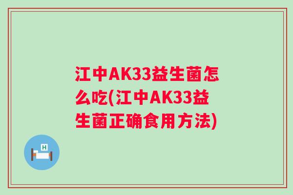 江中AK33益生菌怎么吃(江中AK33益生菌正确食用方法) 江中AK33益生菌怎么吃(江中AK33益生菌正确食用方法)