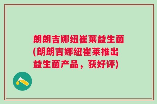 朗朗吉娜纽崔莱益生菌(朗朗吉娜纽崔莱推出益生菌产品,获好评) 朗朗吉娜纽崔莱益生菌(朗朗吉娜纽崔莱推出益生菌产品,获好评)