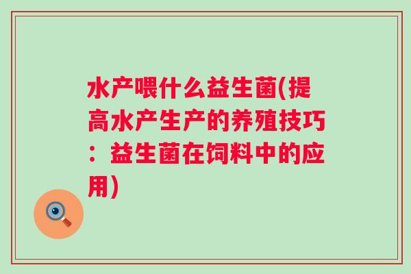 水产喂什么益生菌(提高水产生产的养殖技巧:益生菌在饲料中的应用) 水产喂什么益生菌(提高水产生产的养殖技巧:益生菌在饲料中的应用)