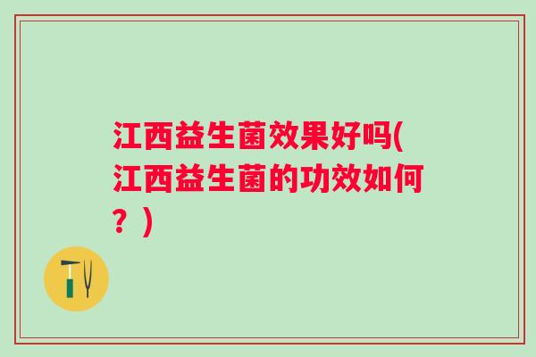 江西益生菌效果好吗(江西益生菌的功效如何？)