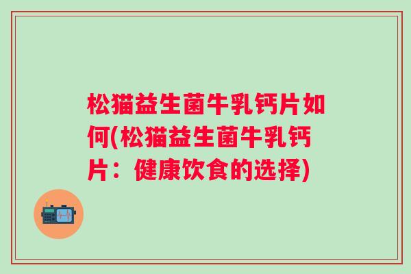 松猫益生菌牛乳钙片如何(松猫益生菌牛乳钙片：健康饮食的选择)