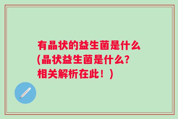 有晶状的益生菌是什么(晶状益生菌是什么?相关解析在此!) 有晶状的益生菌是什么(晶状益生菌是什么?相关解析在此!)