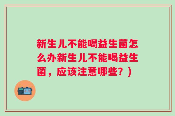 新生儿不能喝益生菌怎么办新生儿不能喝益生菌，应该注意哪些？)