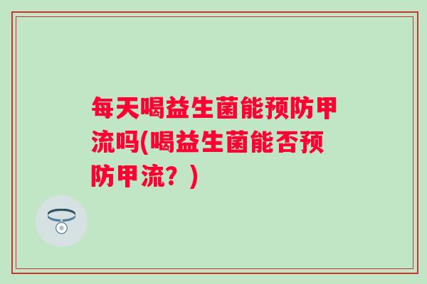 每天喝益生菌能甲流吗(喝益生菌能否甲流？)