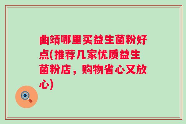曲靖哪里买益生菌粉好点(推荐几家优质益生菌粉店,购物省心又放心) 曲靖哪里买益生菌粉好点(推荐几家优质益生菌粉店,购物省心又放心)