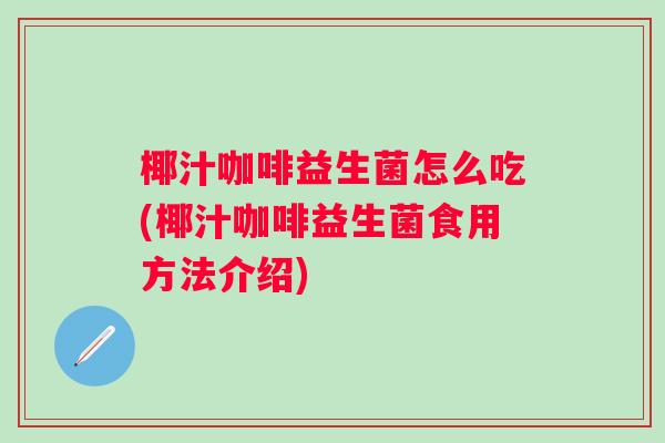 椰汁咖啡益生菌怎么吃(椰汁咖啡益生菌食用方法介绍) 椰汁咖啡益生菌怎么吃(椰汁咖啡益生菌食用方法介绍)