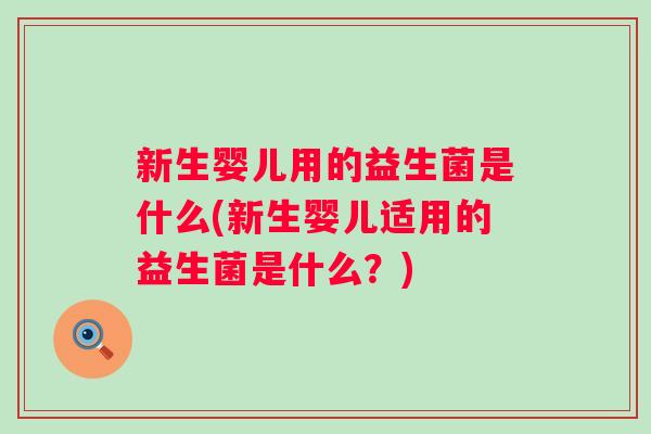 新生婴儿用的益生菌是什么(新生婴儿适用的益生菌是什么？)