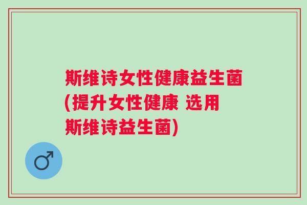 斯维诗女性健康益生菌(提升女性健康 选用斯维诗益生菌)