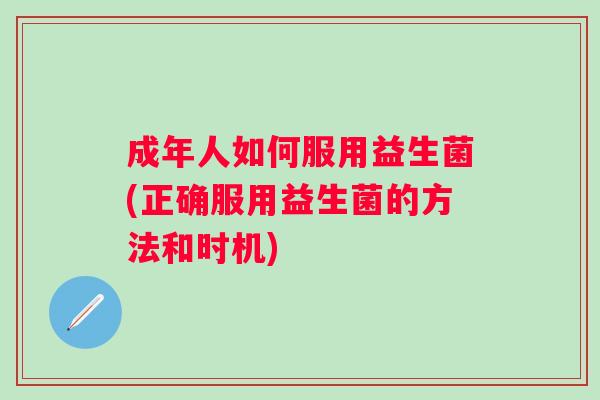 成年人如何服用益生菌(正确服用益生菌的方法和时机)