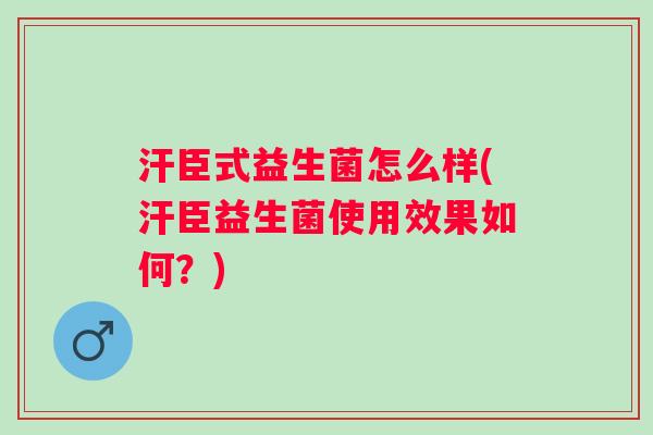 汗臣式益生菌怎么样(汗臣益生菌使用效果如何？)