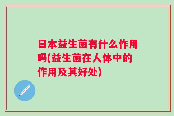日本益生菌有什么作用吗(益生菌在人体中的作用及其好处)
