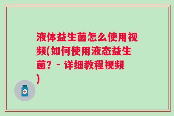 液体益生菌怎么使用视频(如何使用液态益生菌？- 详细教程视频)