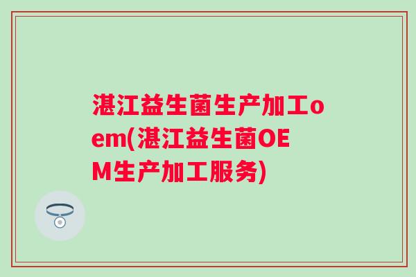 湛江益生菌生产加工oem(湛江益生菌OEM生产加工服务)