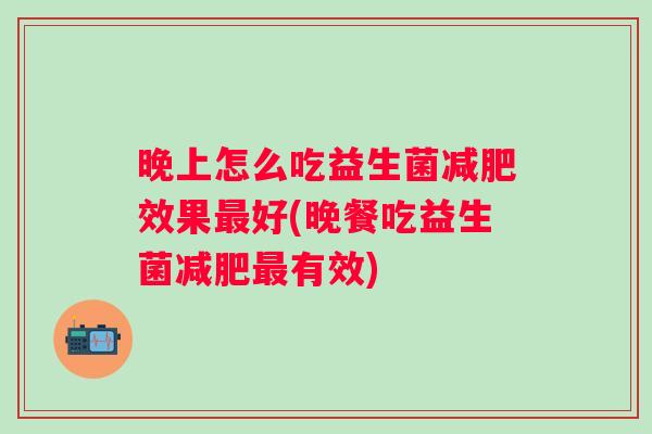 晚上怎么吃益生菌效果好(晚餐吃益生菌有效) 晚上怎么吃益生菌效果好(晚餐吃益生菌有效)