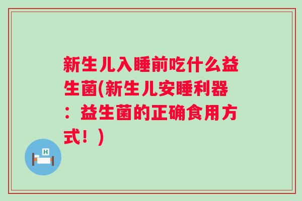 新生儿入睡前吃什么益生菌(新生儿安睡利器:益生菌的正确食用方式!) 新生儿入睡前吃什么益生菌(新生儿安睡利器:益生菌的正确食用方式!)