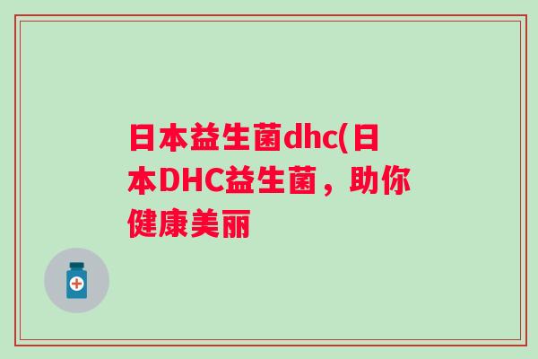 日本益生菌dhc(日本DHC益生菌,助你健康美丽 日本益生菌dhc(日本DHC益生菌,助你健康美丽