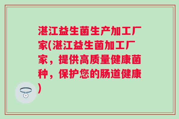 湛江益生菌生产加工厂家(湛江益生菌加工厂家,提供高质量健康菌种,保护您的肠道健康) 湛江益生菌生产加工厂家(湛江益生菌加工厂家,提供高质量健康菌种,保护您的肠道健康)