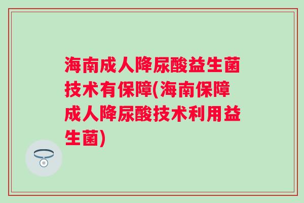 海南成人降尿酸益生菌技术有保障(海南保障成人降尿酸技术利用益生菌) 海南成人降尿酸益生菌技术有保障(海南保障成人降尿酸技术利用益生菌)