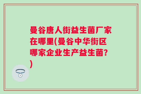曼谷唐人街益生菌厂家在哪里(曼谷中华街区哪家企业生产益生菌?) 曼谷唐人街益生菌厂家在哪里(曼谷中华街区哪家企业生产益生菌?)