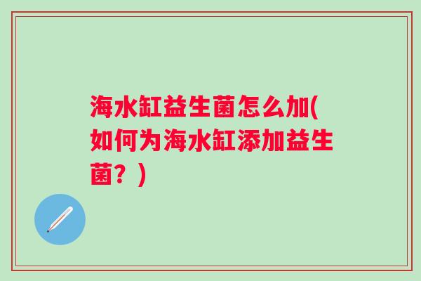 海水缸益生菌怎么加(如何为海水缸添加益生菌?) 海水缸益生菌怎么加(如何为海水缸添加益生菌?)