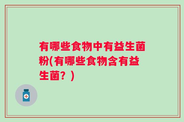 有哪些食物中有益生菌粉(有哪些食物含有益生菌？)
