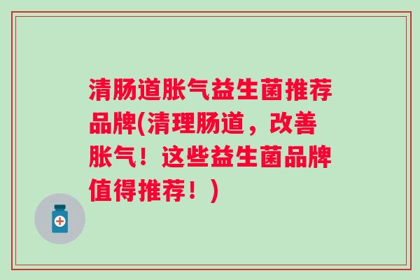 清肠道益生菌推荐品牌(清理肠道,改善!这些益生菌品牌值得推荐!) 清肠道益生菌推荐品牌(清理肠道,改善!这些益生菌品牌值得推荐!)