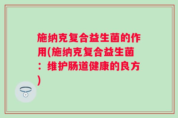 施纳克复合益生菌的作用(施纳克复合益生菌：维护肠道健康的良方)