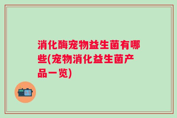消化酶宠物益生菌有哪些(宠物消化益生菌产品一览) 消化酶宠物益生菌有哪些(宠物消化益生菌产品一览)