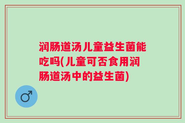 润肠道汤儿童益生菌能吃吗(儿童可否食用润肠道汤中的益生菌) 润肠道汤儿童益生菌能吃吗(儿童可否食用润肠道汤中的益生菌)