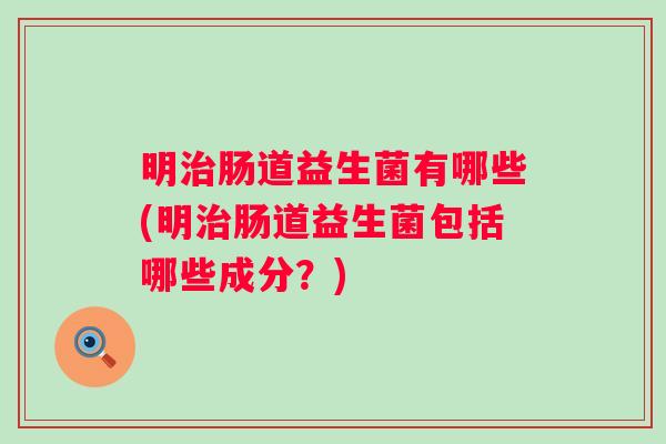 明肠道益生菌有哪些(明肠道益生菌包括哪些成分？)