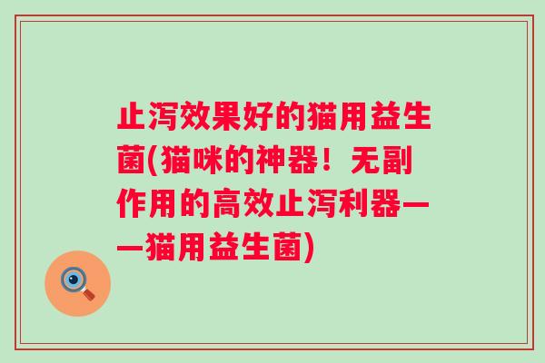 止泻效果好的猫用益生菌(猫咪的神器!无副作用的高效止泻利器——猫用益生菌) 止泻效果好的猫用益生菌(猫咪的神器!无副作用的高效止泻利器——猫用益生菌)
