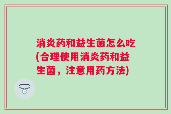 药和益生菌怎么吃(合理使用药和益生菌,注意用药方法) 药和益生菌怎么吃(合理使用药和益生菌,注意用药方法)
