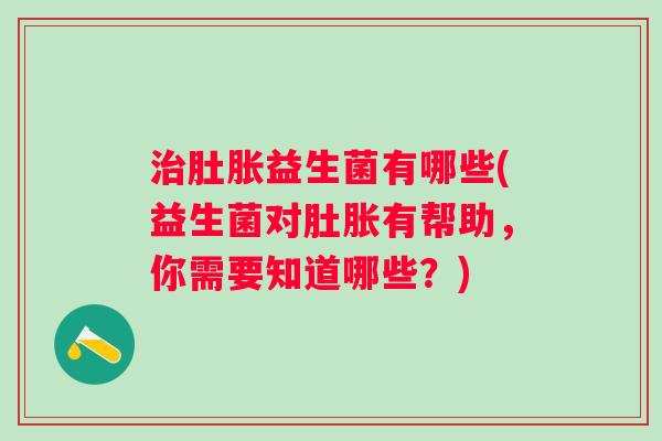 肚胀益生菌有哪些(益生菌对肚胀有帮助,你需要知道哪些?) 肚胀益生菌有哪些(益生菌对肚胀有帮助,你需要知道哪些?)