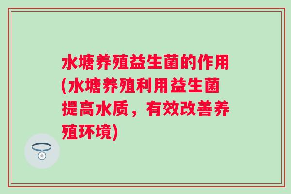 水塘养殖益生菌的作用(水塘养殖利用益生菌提高水质,有效改善养殖环境) 水塘养殖益生菌的作用(水塘养殖利用益生菌提高水质,有效改善养殖环境)