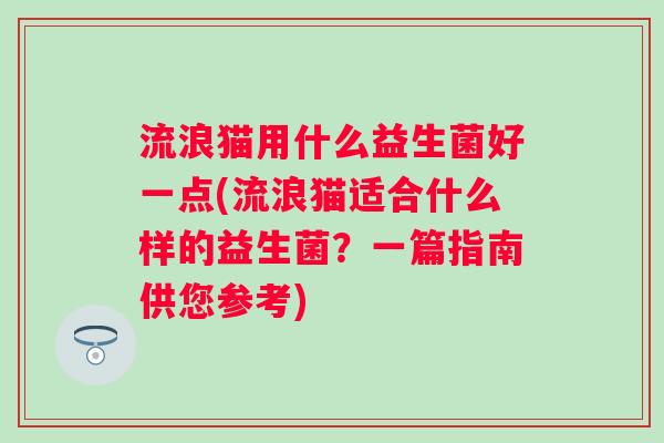 流浪猫用什么益生菌好一点(流浪猫适合什么样的益生菌?一篇指南供您参考) 流浪猫用什么益生菌好一点(流浪猫适合什么样的益生菌?一篇指南供您参考)
