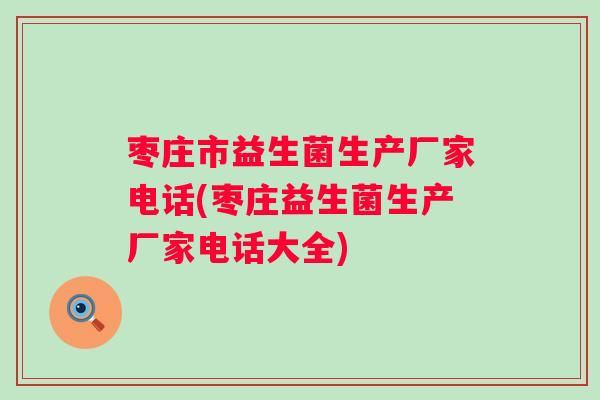 枣庄市益生菌生产厂家电话(枣庄益生菌生产厂家电话大全) 枣庄市益生菌生产厂家电话(枣庄益生菌生产厂家电话大全)