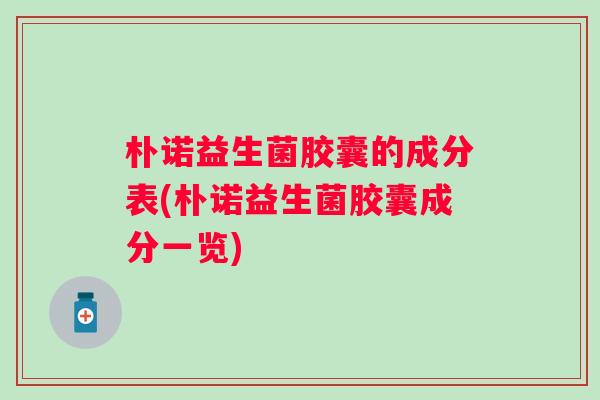 朴诺益生菌胶囊的成分表(朴诺益生菌胶囊成分一览) 朴诺益生菌胶囊的成分表(朴诺益生菌胶囊成分一览)