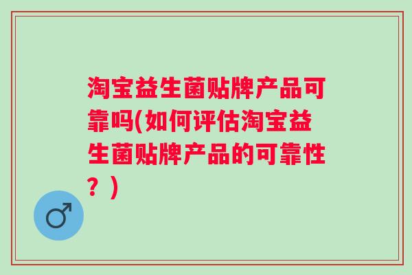淘宝益生菌贴牌产品可靠吗(如何评估淘宝益生菌贴牌产品的可靠性？)