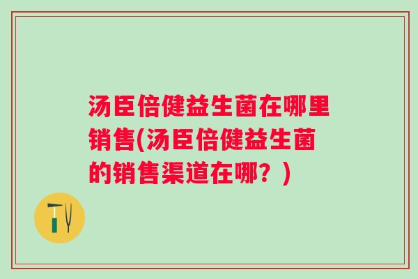 汤臣倍健益生菌在哪里销售(汤臣倍健益生菌的销售渠道在哪？)