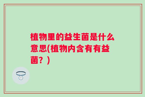 植物里的益生菌是什么意思(植物内含有有益菌?) 植物里的益生菌是什么意思(植物内含有有益菌?)