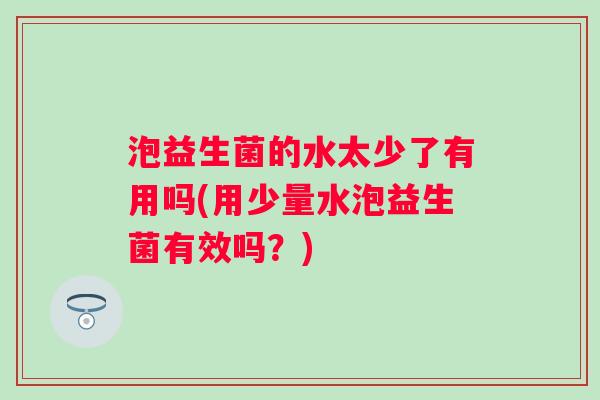泡益生菌的水太少了有用吗(用少量水泡益生菌有效吗?) 泡益生菌的水太少了有用吗(用少量水泡益生菌有效吗?)