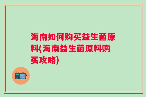 海南如何购买益生菌原料(海南益生菌原料购买攻略)
