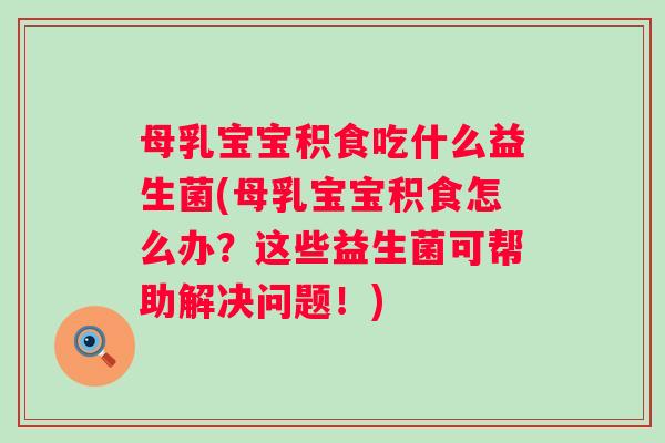 母乳宝宝积食吃什么益生菌(母乳宝宝积食怎么办?这些益生菌可帮助解决问题!) 母乳宝宝积食吃什么益生菌(母乳宝宝积食怎么办?这些益生菌可帮助解决问题!)