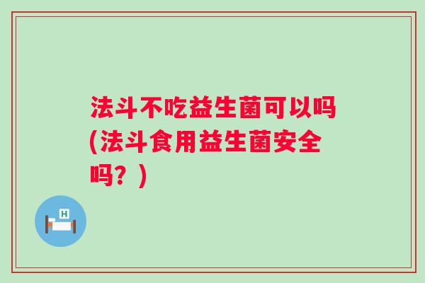 法斗不吃益生菌可以吗(法斗食用益生菌安全吗?) 法斗不吃益生菌可以吗(法斗食用益生菌安全吗?)
