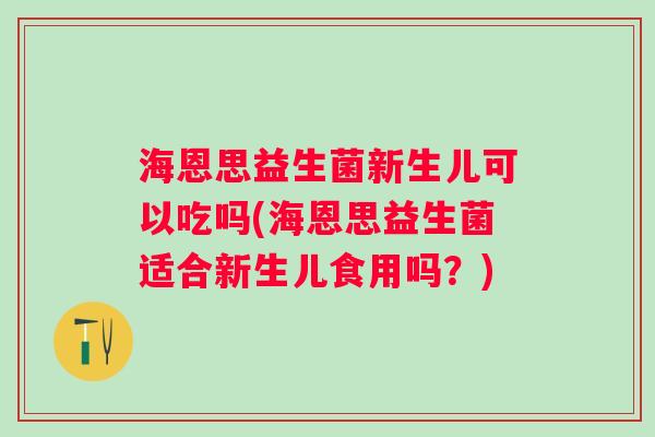 海恩思益生菌新生儿可以吃吗(海恩思益生菌适合新生儿食用吗?) 海恩思益生菌新生儿可以吃吗(海恩思益生菌适合新生儿食用吗?)