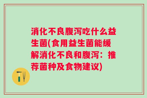 吃什么益生菌(食用益生菌能缓解和:推荐菌种及食物建议) 吃什么益生菌(食用益生菌能缓解和:推荐菌种及食物建议)